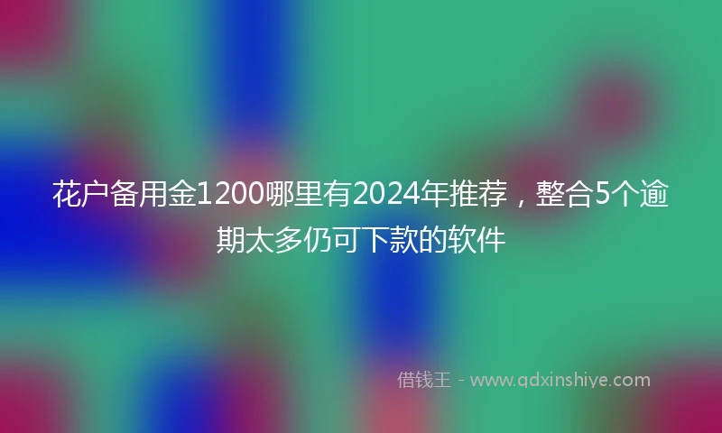 花户备用金1200哪里有2024年推荐，整合5个逾期太多仍可下款的软件