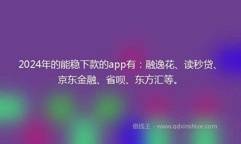 2024年的能稳下款的app有：融逸花、读秒贷、京东金融、省呗、东方汇等。