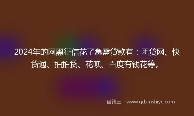 2024年的网黑征信花了急需贷款有：团贷网、快贷通、拍拍贷、花呗、百度有钱花等。