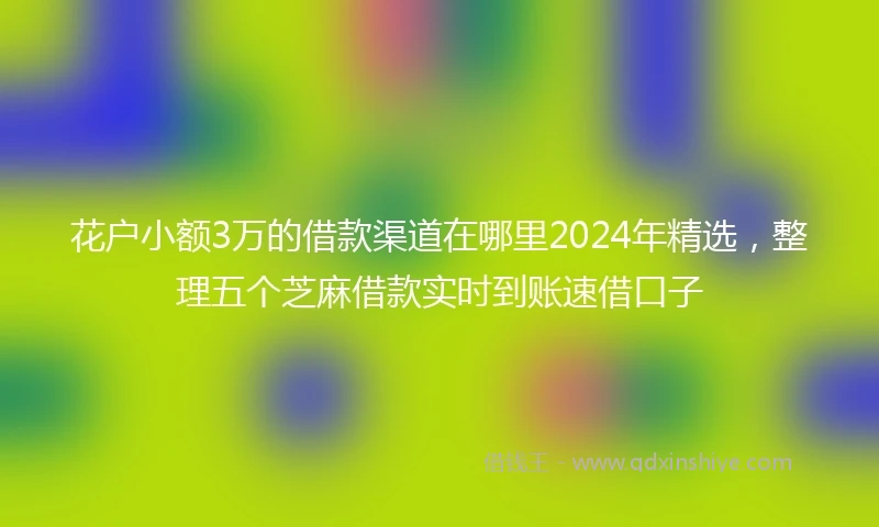 花户小额3万的借款渠道在哪里2024年精选,整理五个芝麻借款实时到账速借口子