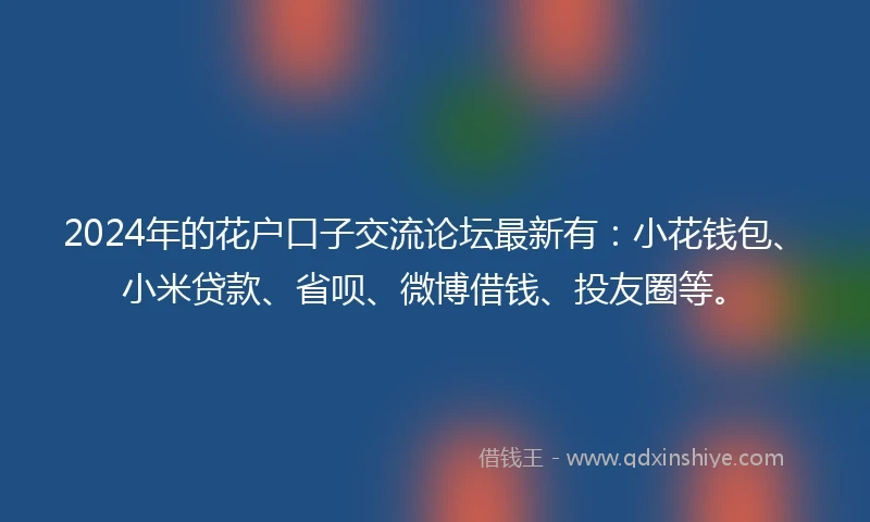 2024年的花户口子交流论坛最新有：小花钱包、小米贷款、省呗、微博借钱、投友圈等。
