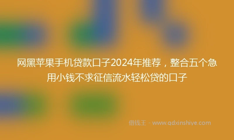 网黑苹果手机贷款口子2024年推荐，整合五个急用小钱不求征信流水轻松贷的口子
