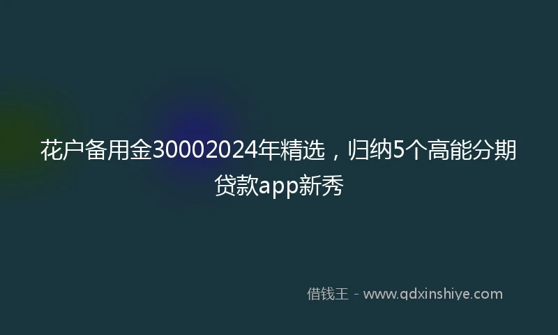 花户备用金30002024年精选，归纳5个高能分期贷款app新秀