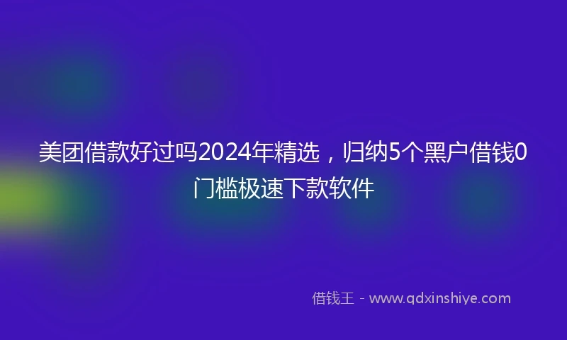 美团借款好过吗2024年精选，归纳5个黑户借钱0门槛极速下款软件