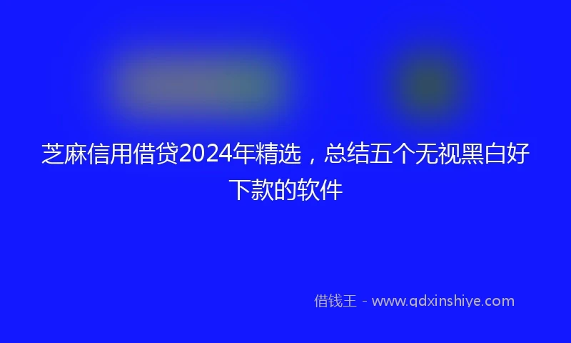 芝麻信用借贷2024年精选，总结五个无视黑白好下款的软件