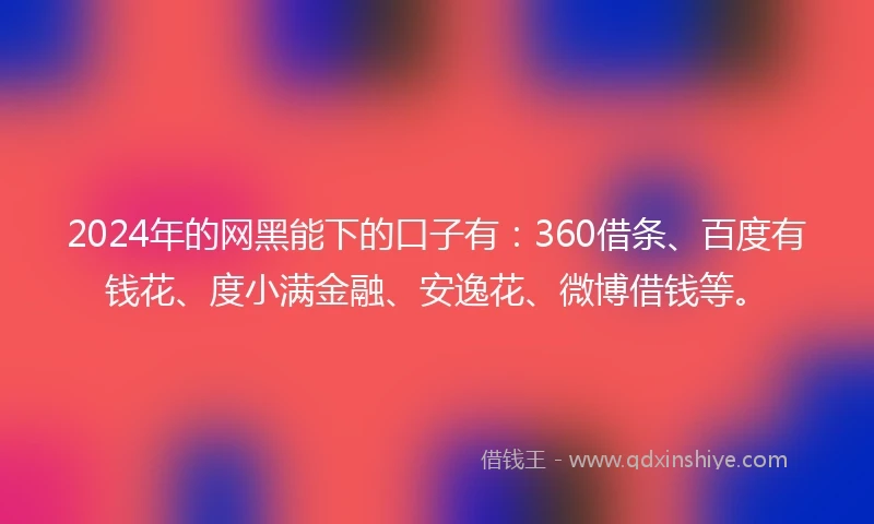 2024年的网黑能下的口子有：360借条、百度有钱花、度小满金融、安逸花、微博借钱等。