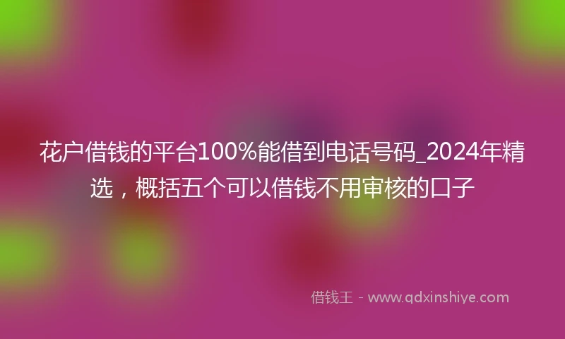 花户借钱的平台100%能借到电话号码_2024年精选，概括五个可以借钱不用审核的口子