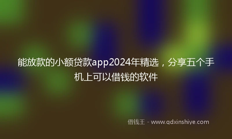 能放款的小额贷款app2024年精选，分享五个手机上可以借钱的软件