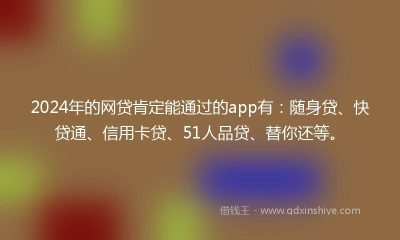 2024年的网贷肯定能通过的app有：随身贷、快贷通、信用卡贷、51人品贷、替你还等。