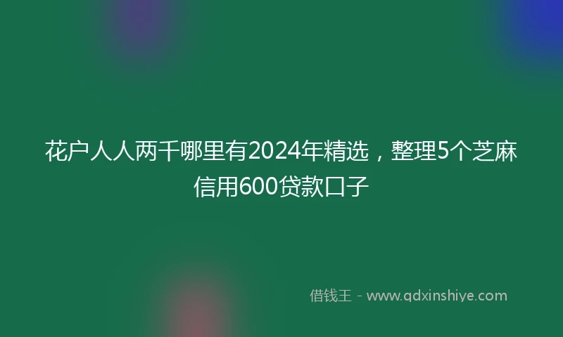 花户人人两千哪里有2024年精选，整理5个芝麻信用600贷款口子