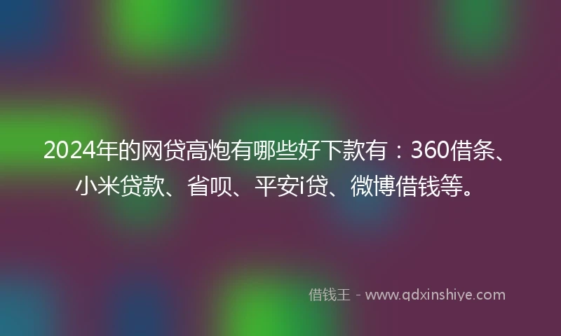 2024年的网贷高炮有哪些好下款有：360借条、小米贷款、省呗、平安i贷、微博借钱等。
