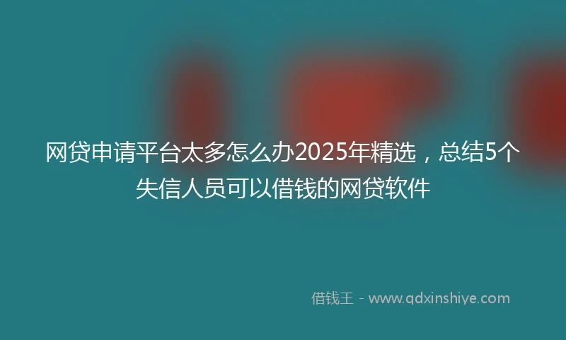 网贷申请平台太多怎么办2025年精选，总结5个失信人员可以借钱的网贷软件