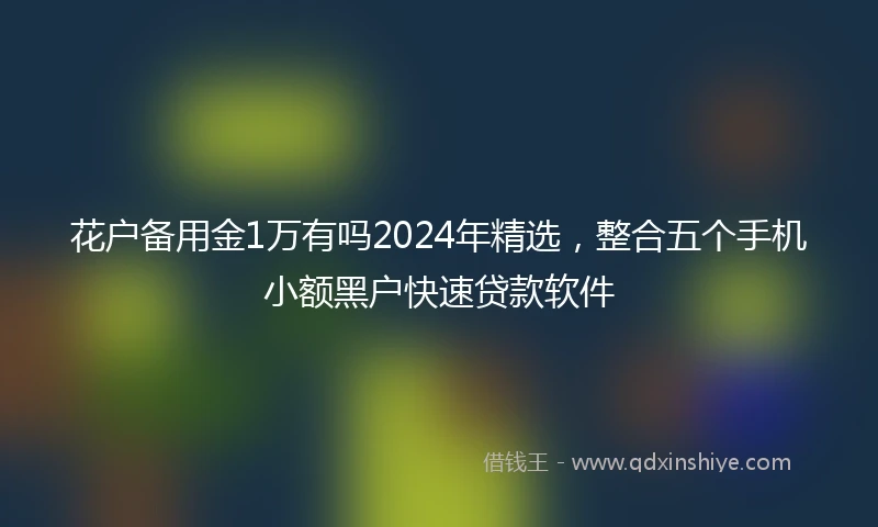 花户备用金1万有吗2024年精选，整合五个手机小额黑户快速贷款软件