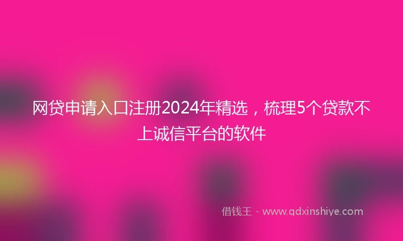 网贷申请入口注册2024年精选，梳理5个贷款不上诚信平台的软件