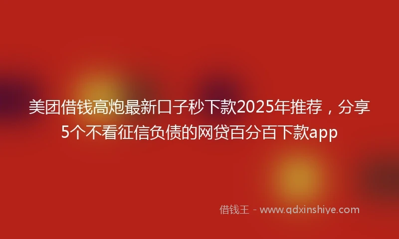 美团借钱高炮最新口子秒下款2025年推荐，分享5个不看征信负债的网贷百分百下款app