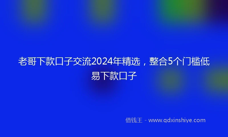 老哥下款口子交流2024年精选，整合5个门槛低易下款口子