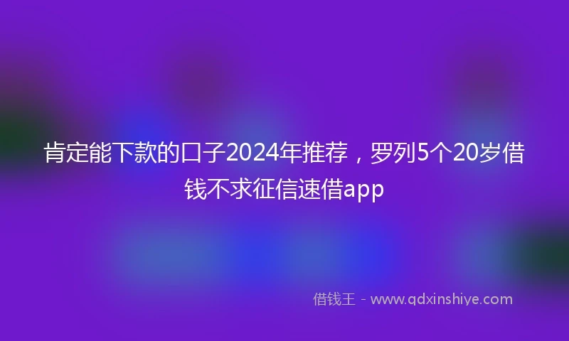 肯定能下款的口子2024年推荐，罗列5个20岁借钱不求征信速借app
