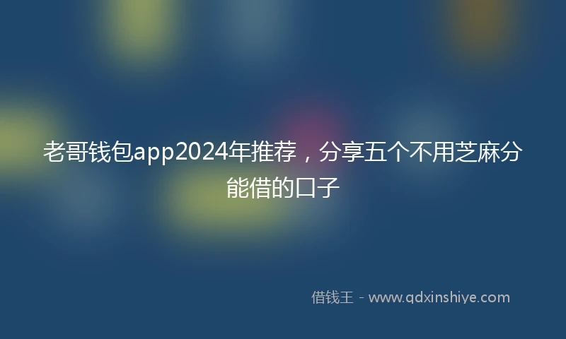老哥钱包app2024年推荐，分享五个不用芝麻分能借的口子