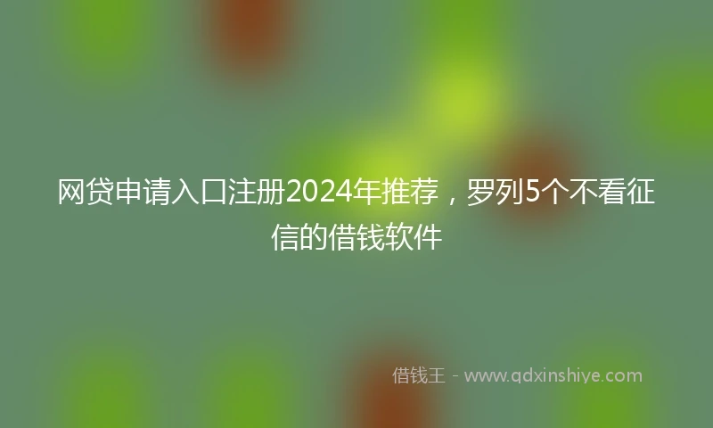 网贷申请入口注册2024年推荐，罗列5个不看征信的借钱软件