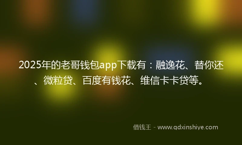 2025年的老哥钱包app下载有：融逸花、替你还、微粒贷、百度有钱花、维信卡卡贷等。