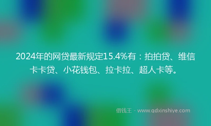 2024年的网贷最新规定15.4%有：拍拍贷、维信卡卡贷、小花钱包、拉卡拉、超人卡等。