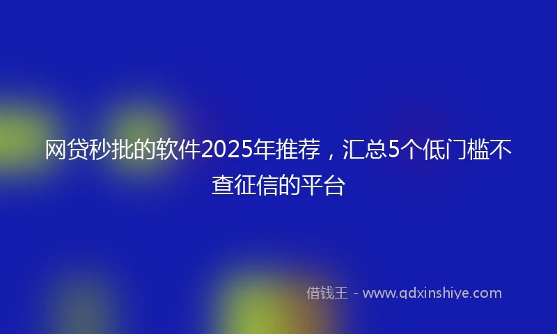 网贷秒批的软件2025年推荐，汇总5个低门槛不查征信的平台