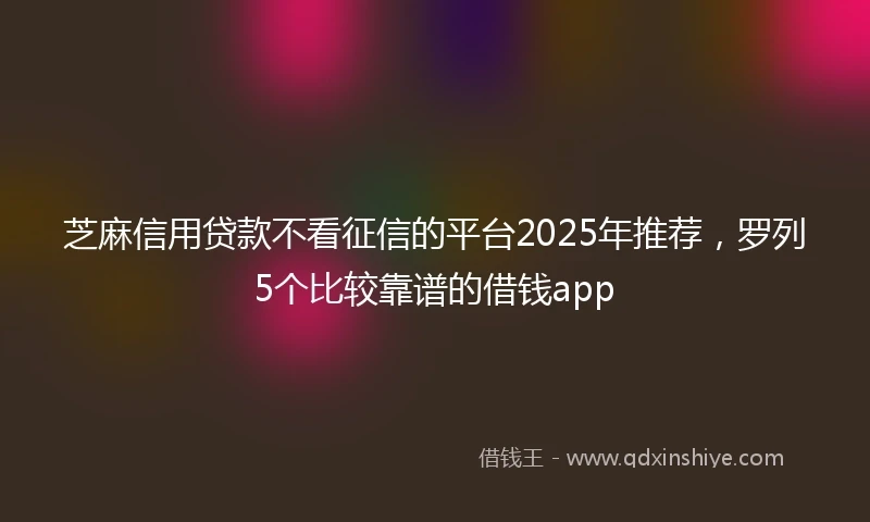 芝麻信用贷款不看征信的平台2025年推荐，罗列5个比较靠谱的借钱app