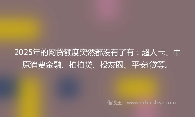 2025年的网贷额度突然都没有了有：超人卡、中原消费金融、拍拍贷、投友圈、平安i贷等。