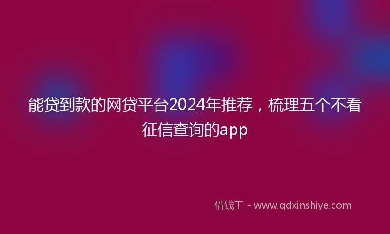 能贷到款的网贷平台2024年推荐，梳理五个不看征信查询的app