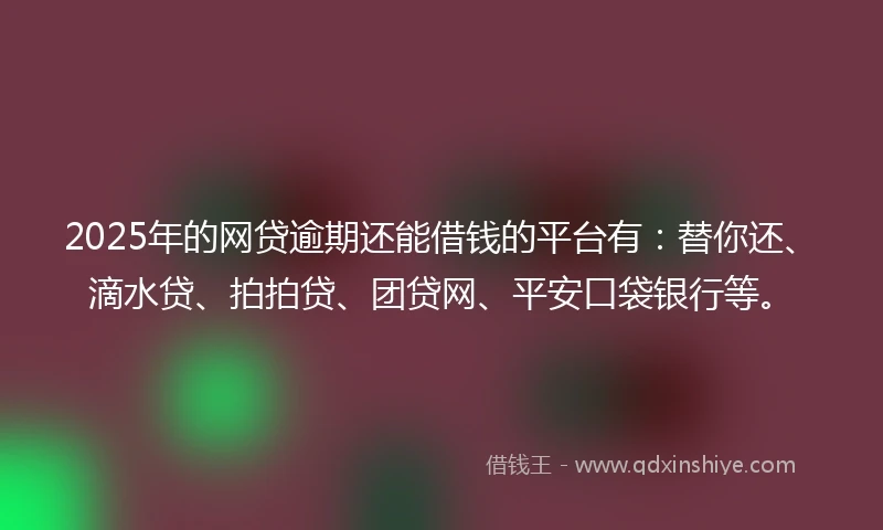 2025年的网贷逾期还能借钱的平台有：替你还、滴水贷、拍拍贷、团贷网、平安口袋银行等。