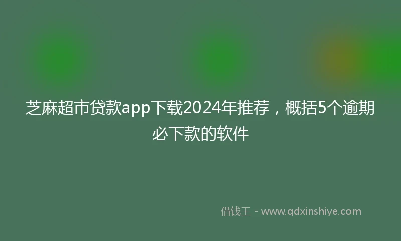 芝麻超市贷款app下载2024年推荐，概括5个逾期必下款的软件