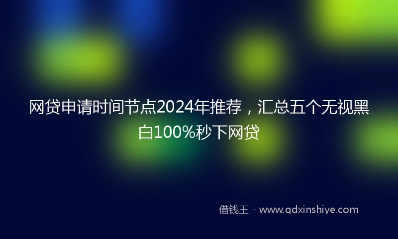 网贷申请时间节点2024年推荐，汇总五个无视黑白100%秒下网贷