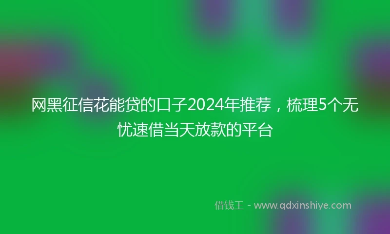 网黑征信花能贷的口子2024年推荐,梳理5个无忧速借当天放款的平台
