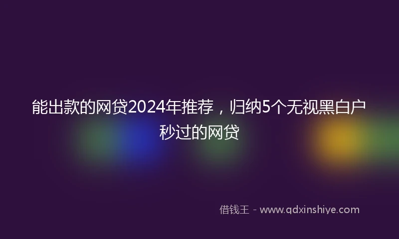 能出款的网贷2024年推荐，归纳5个无视黑白户秒过的网贷