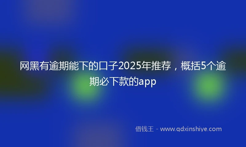 网黑有逾期能下的口子2025年推荐，概括5个逾期必下款的app