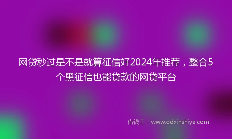 网贷秒过是不是就算征信好2024年推荐，整合5个黑征信也能贷款的网贷平台