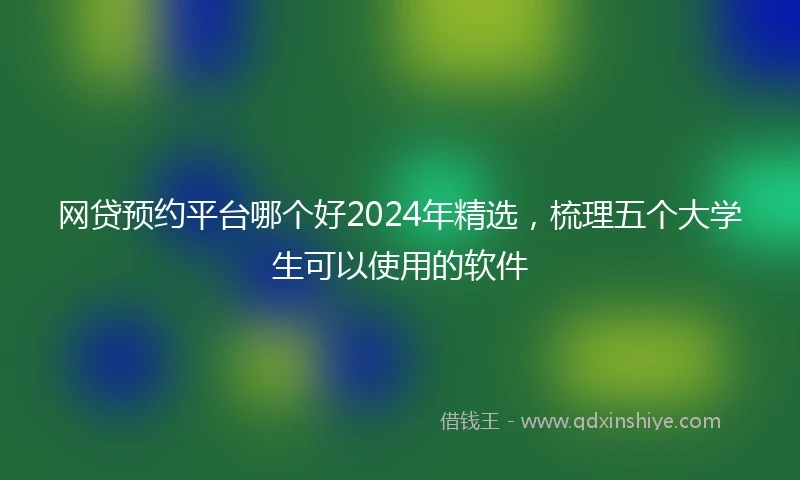网贷预约平台哪个好2024年精选，梳理五个大学生可以使用的软件