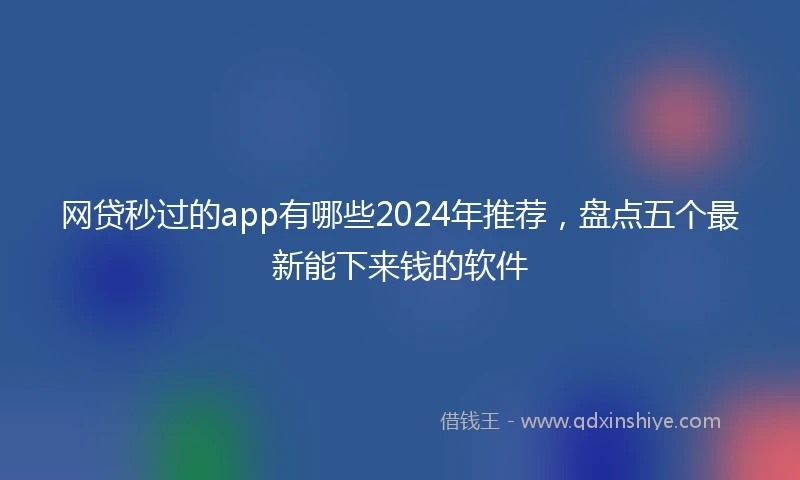 网贷秒过的app有哪些2024年推荐，盘点五个最新能下来钱的软件