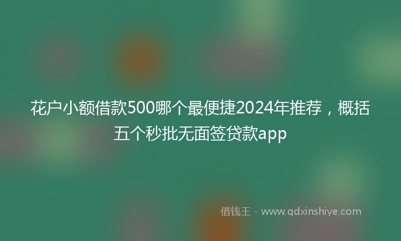 花户小额借款500哪个最便捷2024年推荐，概括五个秒批无面签贷款app