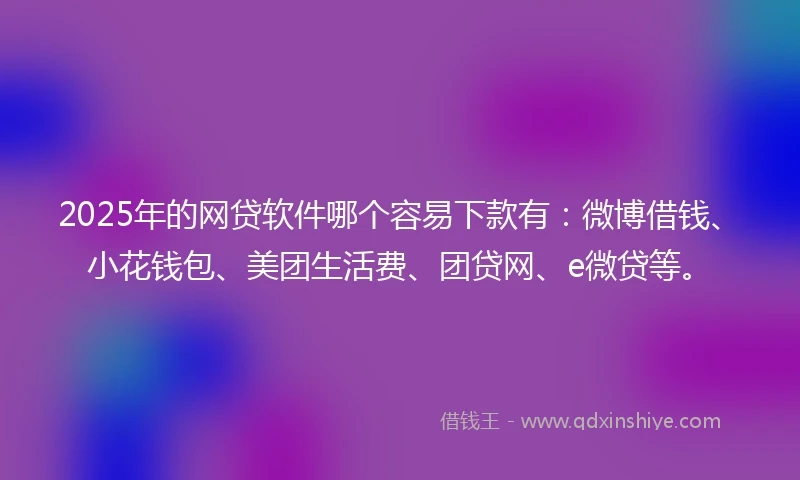 2025年的网贷软件哪个容易下款有：微博借钱、小花钱包、美团生活费、团贷网、e微贷等。