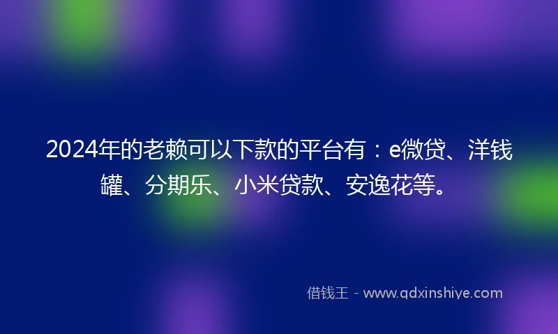 2024年的老赖可以下款的平台有：e微贷、洋钱罐、分期乐、小米贷款、安逸花等。