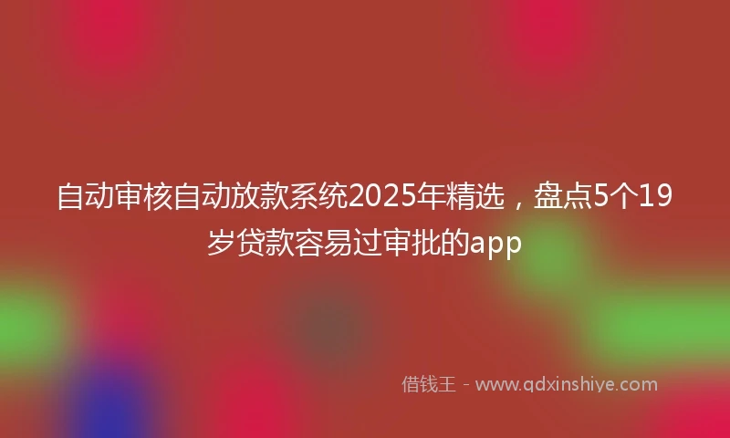 自动审核自动放款系统2025年精选，盘点5个19岁贷款容易过审批的app