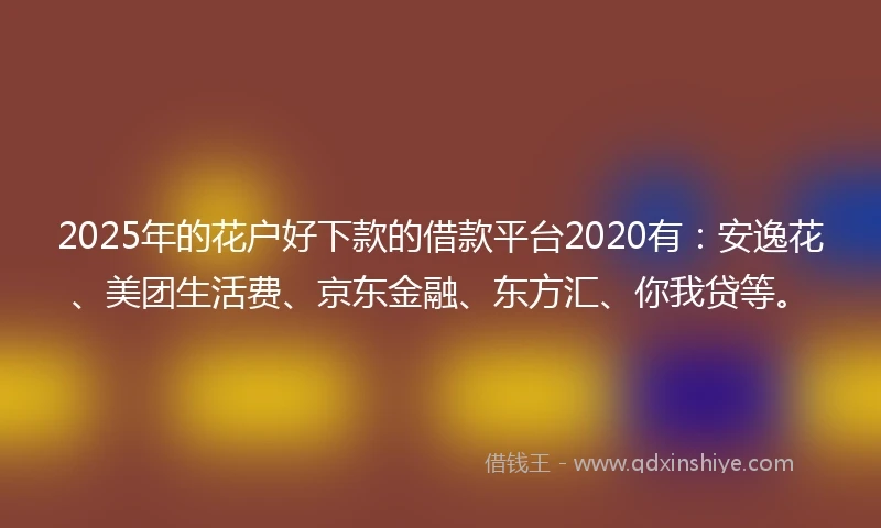 2025年的花户好下款的借款平台2020有：安逸花、美团生活费、京东金融、东方汇、你我贷等。