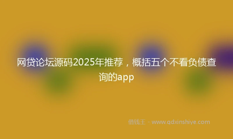 网贷论坛源码2025年推荐，概括五个不看负债查询的app
