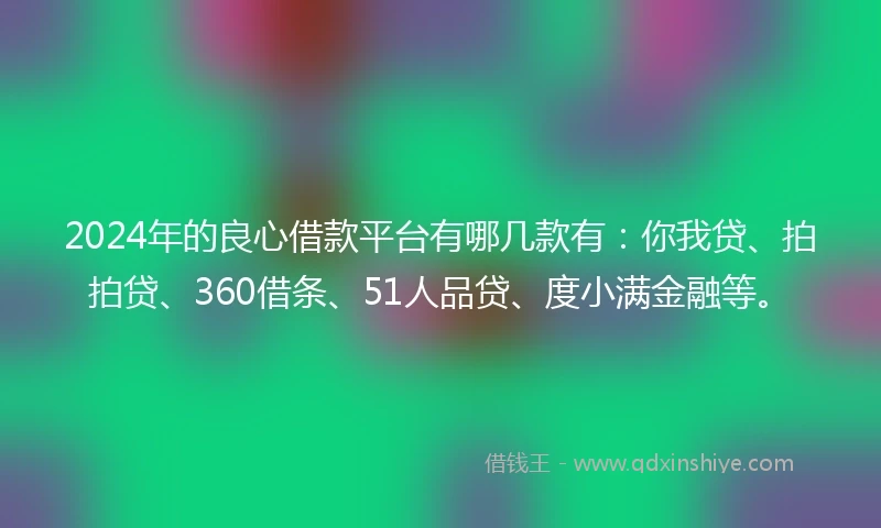 2024年的良心借款平台有哪几款有：你我贷、拍拍贷、360借条、51人品贷、度小满金融等。