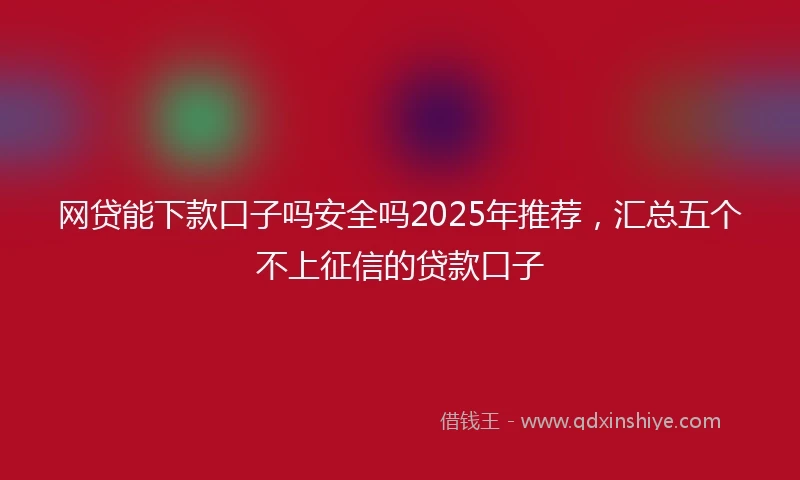 网贷能下款口子吗安全吗2025年推荐，汇总五个不上征信的贷款口子