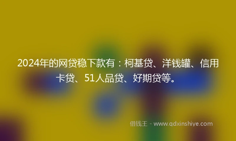 2024年的网贷稳下款有：柯基贷、洋钱罐、信用卡贷、51人品贷、好期贷等。