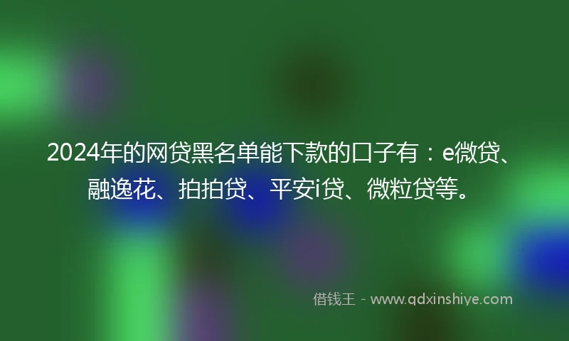 2024年的网贷黑名单能下款的口子有：e微贷、融逸花、拍拍贷、平安i贷、微粒贷等。