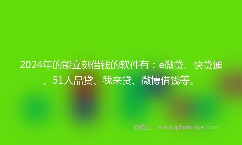 2024年的能立刻借钱的软件有：e微贷、快贷通、51人品贷、我来贷、微博借钱等。