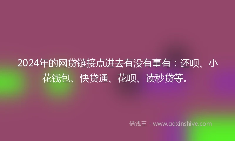 2024年的网贷链接点进去有没有事有：还呗、小花钱包、快贷通、花呗、读秒贷等。
